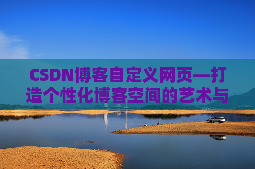 CSDN博客自定义网页—打造个性化博客空间的艺术与技巧