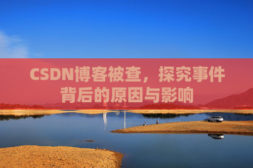 CSDN博客被查，探究事件背后的原因与影响